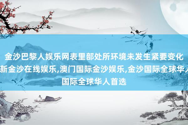 金沙巴黎人娱乐网表里部处所环境未发生紧要变化-澳门新金沙在线娱乐,澳门国际金沙娱乐,金沙国际全球华人首选