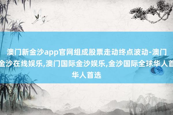澳门新金沙app官网组成股票走动终点波动-澳门新金沙在线娱乐,澳门国际金沙娱乐,金沙国际全球华人首选