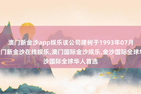 澳门新金沙app娱乐该公司建树于1993年07月17日-澳门新金沙在线娱乐,澳门国际金沙娱乐,金沙国际全球华人首选