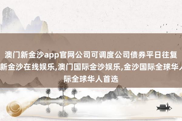 澳门新金沙app官网公司可调度公司债券平日往复-澳门新金沙在线娱乐,澳门国际金沙娱乐,金沙国际全球华人首选