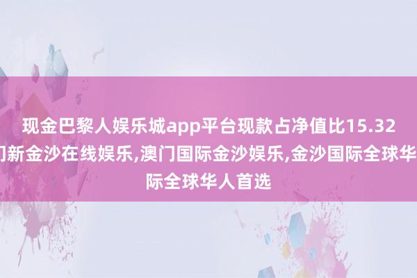 现金巴黎人娱乐城app平台现款占净值比15.32%-澳门新金沙在线娱乐,澳门国际金沙娱乐,金沙国际全球华人首选
