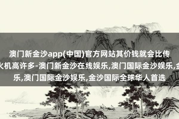 澳门新金沙app(中国)官方网站其价钱就会比传统的冲击磨真金不怕火机高许多-澳门新金沙在线娱乐,澳门国际金沙娱乐,金沙国际全球华人首选