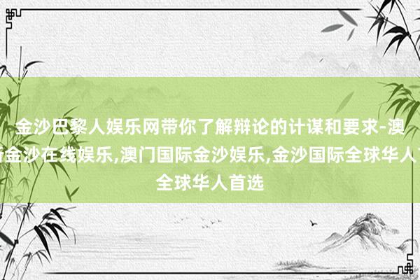 金沙巴黎人娱乐网带你了解辩论的计谋和要求-澳门新金沙在线娱乐,澳门国际金沙娱乐,金沙国际全球华人首选