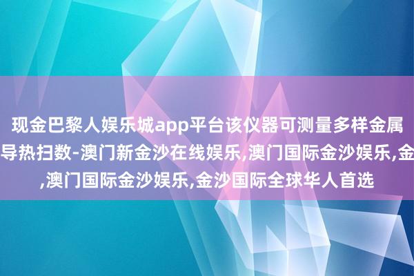 现金巴黎人娱乐城app平台该仪器可测量多样金属材料、非金属材料的导热扫数-澳门新金沙在线娱乐,澳门国际金沙娱乐,金沙国际全球华人首选