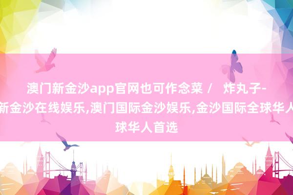 澳门新金沙app官网也可作念菜 /   炸丸子-澳门新金沙在线娱乐,澳门国际金沙娱乐,金沙国际全球华人首选