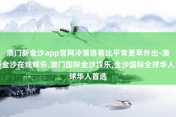 澳门新金沙app官网冷落搭客比平常更早外出-澳门新金沙在线娱乐,澳门国际金沙娱乐,金沙国际全球华人首选