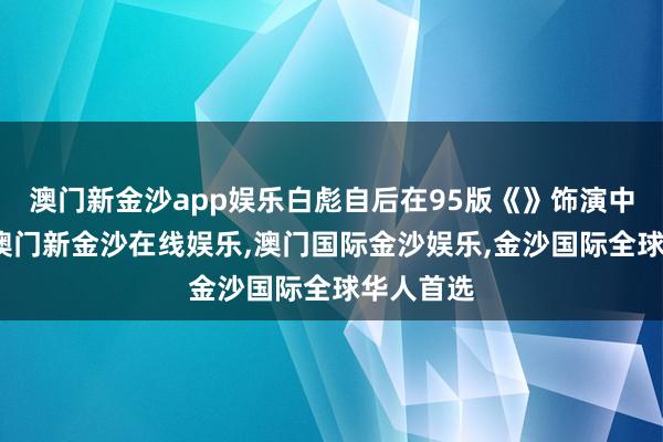 澳门新金沙app娱乐白彪自后在95版《》饰演中年郭靖-澳门新金沙在线娱乐,澳门国际金沙娱乐,金沙国际全球华人首选