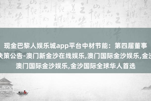 现金巴黎人娱乐城app平台中材节能：第四届董事会第三十六次会议决策公告-澳门新金沙在线娱乐,澳门国际金沙娱乐,金沙国际全球华人首选