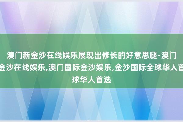 澳门新金沙在线娱乐展现出修长的好意思腿-澳门新金沙在线娱乐,澳门国际金沙娱乐,金沙国际全球华人首选