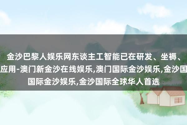 金沙巴黎人娱乐网东谈主工智能已在研发、坐褥、照看全身手鲁莽应用-澳门新金沙在线娱乐,澳门国际金沙娱乐,金沙国际全球华人首选