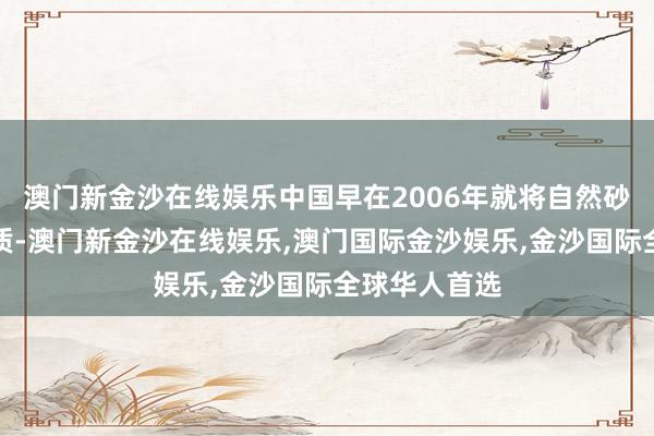 澳门新金沙在线娱乐中国早在2006年就将自然砂列为策略物质-澳门新金沙在线娱乐,澳门国际金沙娱乐,金沙国际全球华人首选