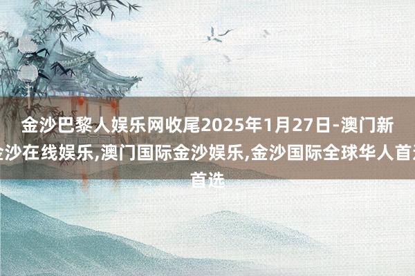 金沙巴黎人娱乐网收尾2025年1月27日-澳门新金沙在线娱乐,澳门国际金沙娱乐,金沙国际全球华人首选
