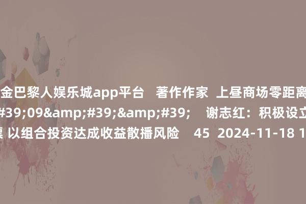 现金巴黎人娱乐城app平台   著作作家  上昼商场零距离       干系视频  11&#39;09&#39;&#39;    谢志红：积极设立A股干系钞票 以组合投资达成收益散播风险    45  2024-11-18 13:14     01&#39;55&#39;&#39;    机构：A股商场正在从游资作风向常态化转头丨投资有看投    38  2024-11-18 13:12     