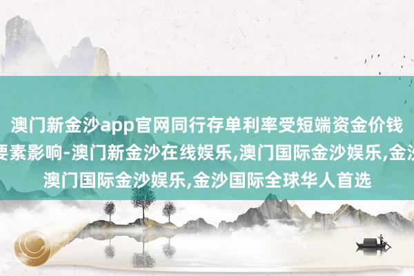 澳门新金沙app官网同行存单利率受短端资金价钱回升以及入款荒等要素影响-澳门新金沙在线娱乐,澳门国际金沙娱乐,金沙国际全球华人首选