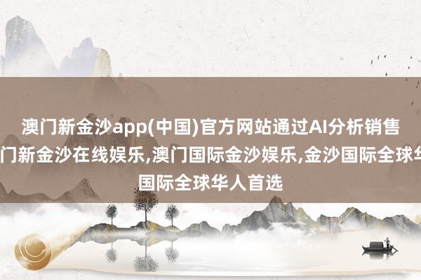 澳门新金沙app(中国)官方网站通过AI分析销售数据-澳门新金沙在线娱乐,澳门国际金沙娱乐,金沙国际全球华人首选