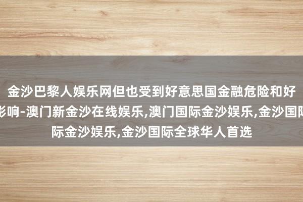 金沙巴黎人娱乐网但也受到好意思国金融危险和好意思元霸权的影响-澳门新金沙在线娱乐,澳门国际金沙娱乐,金沙国际全球华人首选