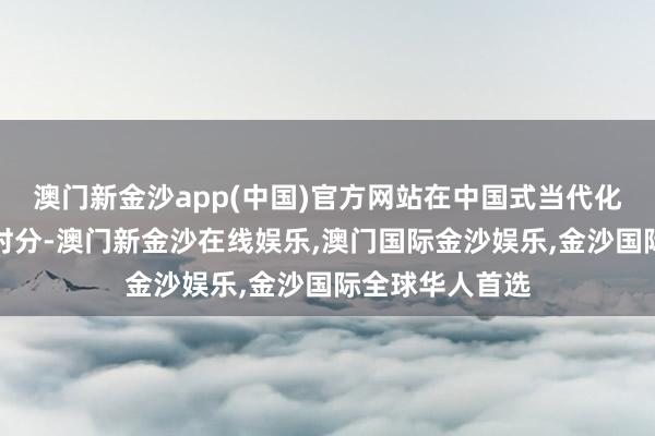 澳门新金沙app(中国)官方网站在中国式当代化全面鼓动的新时分-澳门新金沙在线娱乐,澳门国际金沙娱乐,金沙国际全球华人首选