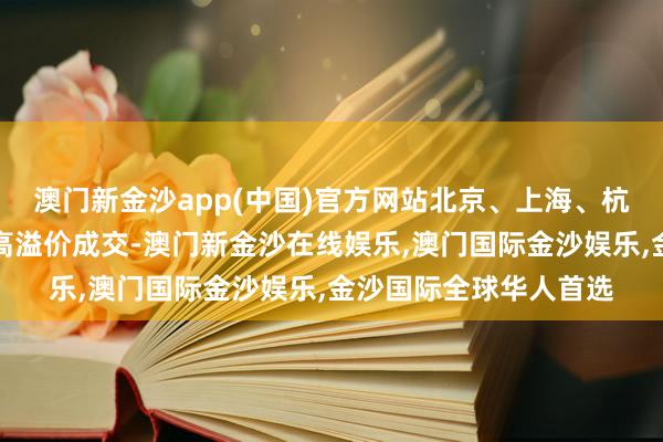 澳门新金沙app(中国)官方网站北京、上海、杭州多宗高总价地块的高溢价成交-澳门新金沙在线娱乐,澳门国际金沙娱乐,金沙国际全球华人首选