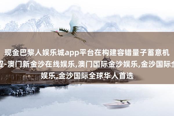现金巴黎人娱乐城app平台在构建容错量子蓄意机方面得回艰涩-澳门新金沙在线娱乐,澳门国际金沙娱乐,金沙国际全球华人首选