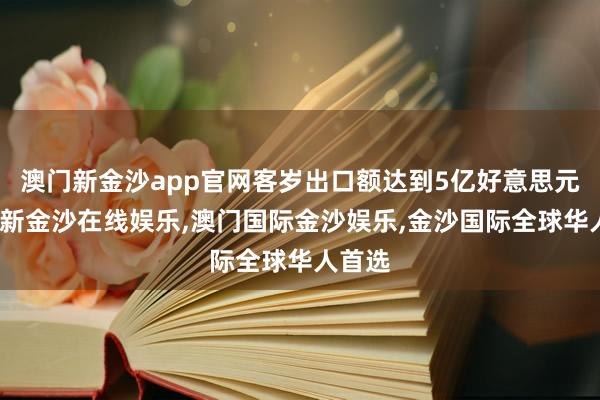 澳门新金沙app官网客岁出口额达到5亿好意思元-澳门新金沙在线娱乐,澳门国际金沙娱乐,金沙国际全球华人首选