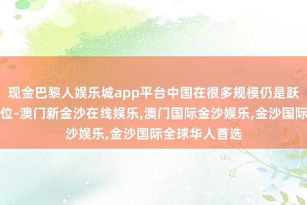 现金巴黎人娱乐城app平台中国在很多规模仍是跃居宇宙起初地位-澳门新金沙在线娱乐,澳门国际金沙娱乐,金沙国际全球华人首选