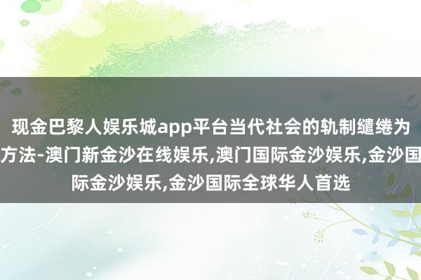 现金巴黎人娱乐城app平台当代社会的轨制缱绻为咱们提供了挽救方法-澳门新金沙在线娱乐,澳门国际金沙娱乐,金沙国际全球华人首选