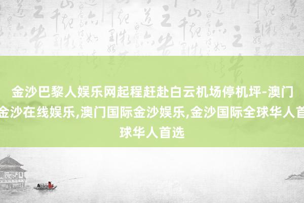 金沙巴黎人娱乐网起程赶赴白云机场停机坪-澳门新金沙在线娱乐,澳门国际金沙娱乐,金沙国际全球华人首选