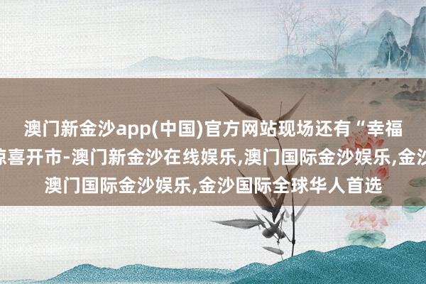 澳门新金沙app(中国)官方网站现场还有“幸福里”党群劳动集市惊喜开市-澳门新金沙在线娱乐,澳门国际金沙娱乐,金沙国际全球华人首选