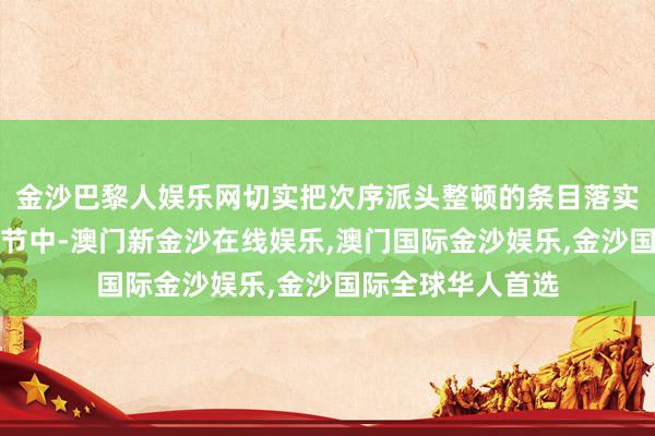 金沙巴黎人娱乐网切实把次序派头整顿的条目落实到每一个生计细节中-澳门新金沙在线娱乐,澳门国际金沙娱乐,金沙国际全球华人首选