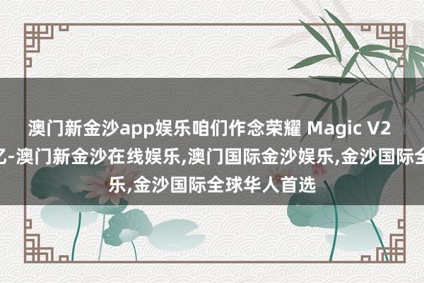 澳门新金沙app娱乐咱们作念荣耀 Magic V2 参加了 10 亿-澳门新金沙在线娱乐,澳门国际金沙娱乐,金沙国际全球华人首选