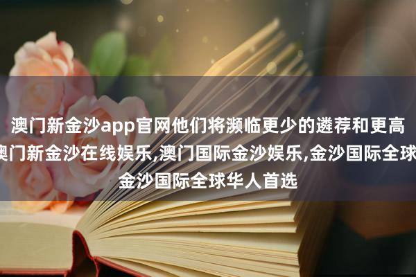 澳门新金沙app官网他们将濒临更少的遴荐和更高的价钱-澳门新金沙在线娱乐,澳门国际金沙娱乐,金沙国际全球华人首选