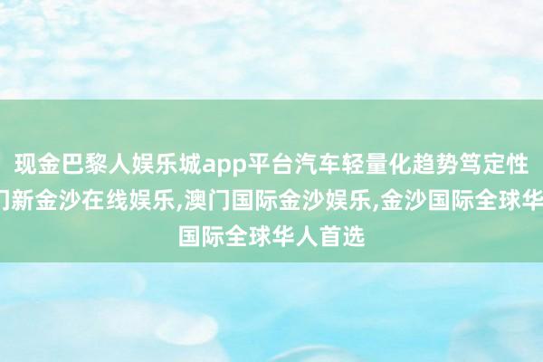 现金巴黎人娱乐城app平台汽车轻量化趋势笃定性强-澳门新金沙在线娱乐,澳门国际金沙娱乐,金沙国际全球华人首选