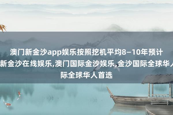 澳门新金沙app娱乐按照挖机平均8—10年预计-澳门新金沙在线娱乐,澳门国际金沙娱乐,金沙国际全球华人首选
