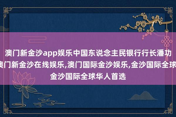 澳门新金沙app娱乐中国东说念主民银行行长潘功胜暗示-澳门新金沙在线娱乐,澳门国际金沙娱乐,金沙国际全球华人首选