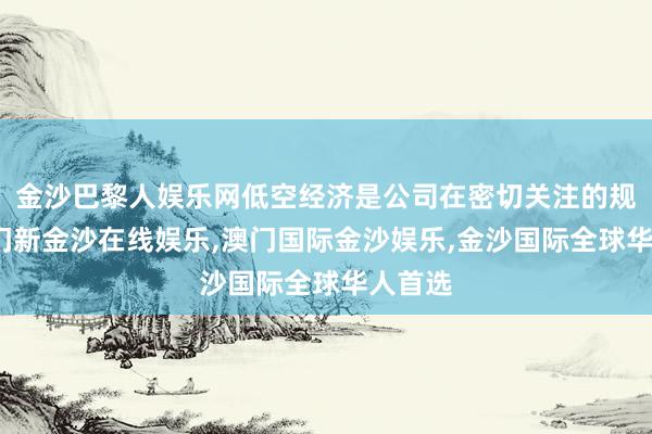 金沙巴黎人娱乐网低空经济是公司在密切关注的规模-澳门新金沙在线娱乐,澳门国际金沙娱乐,金沙国际全球华人首选