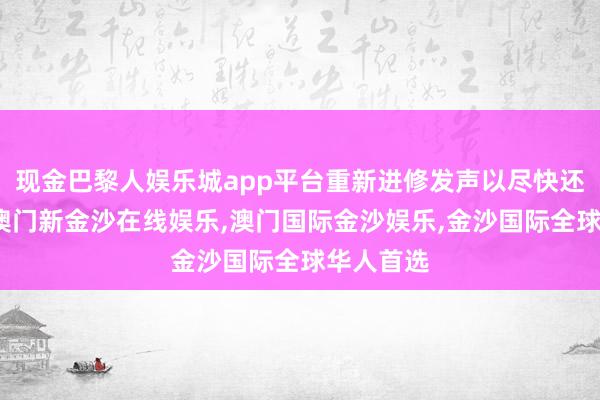 现金巴黎人娱乐城app平台重新进修发声以尽快还原责任-澳门新金沙在线娱乐,澳门国际金沙娱乐,金沙国际全球华人首选