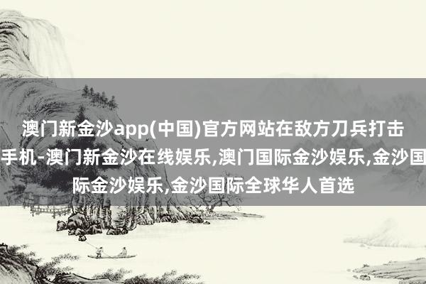 澳门新金沙app(中国)官方网站在敌方刀兵打击边界内渊博使用手机-澳门新金沙在线娱乐,澳门国际金沙娱乐,金沙国际全球华人首选